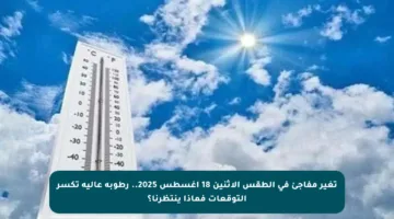 تغير مفاجئ في الطقس الاثنين 18 أغسطس 2025.. رطوبة عالية تكسر التوقعات فماذا ينتظرنا؟
